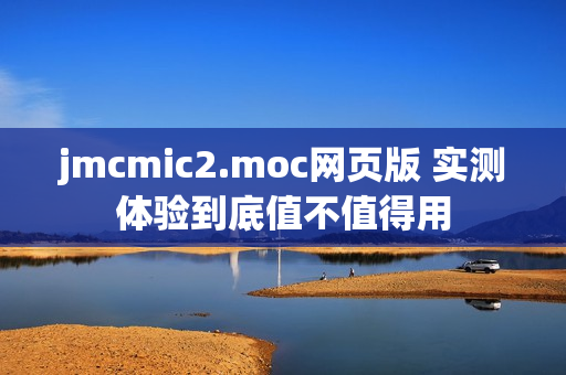 jmcmic2.moc网页版 实测体验到底值不值得用