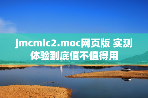 jmcmic2.moc网页版 实测体验到底值不值得用
