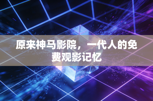 原来神马影院，一代人的免费观影记忆