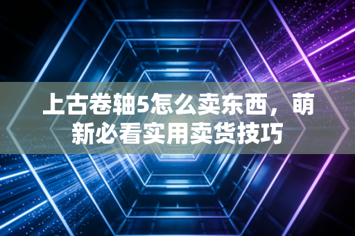 上古卷轴5怎么卖东西,萌新必看实用卖货技巧