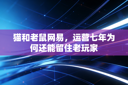 猫和老鼠网易，运营七年为何还能留住老玩家