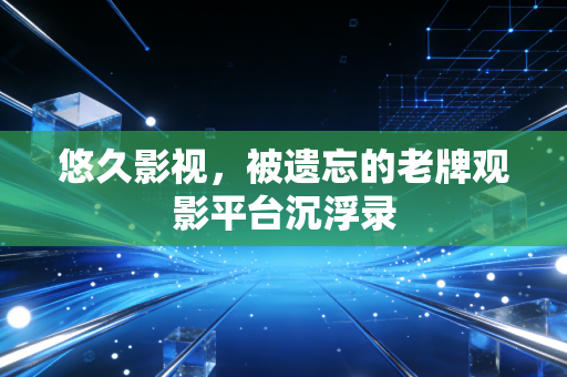 悠久影视，被遗忘的老牌观影平台沉浮录