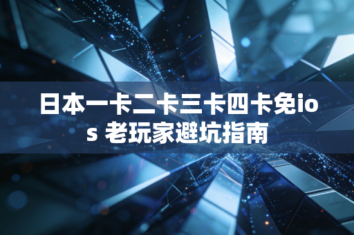 日本一卡二卡三卡四卡免ios 老玩家避坑指南