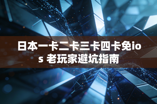 日本一卡二卡三卡四卡免ios 老玩家避坑指南