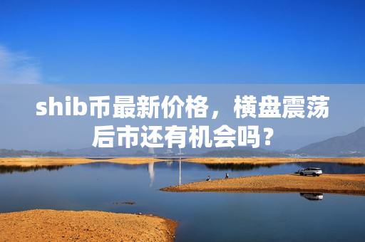 shib币最新价格，横盘震荡后市还有机会吗？