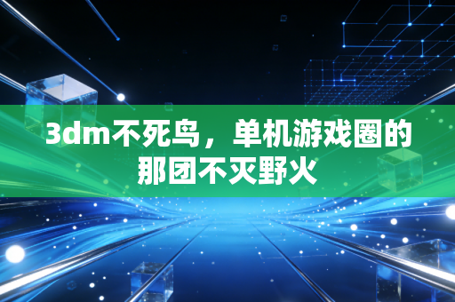 3dm不死鸟，单机游戏圈的那团不灭野火