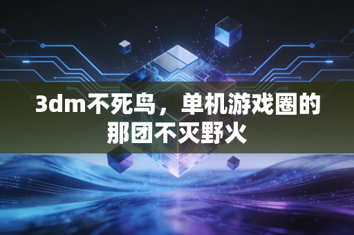 3dm不死鸟，单机游戏圈的那团不灭野火
