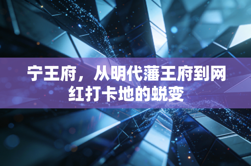 宁王府,从明代藩王府到网红打卡地的蜕变