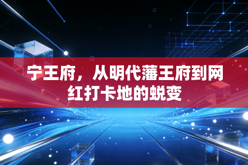 宁王府,从明代藩王府到网红打卡地的蜕变
