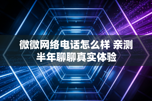 微微网络电话怎么样 亲测半年聊聊真实体验