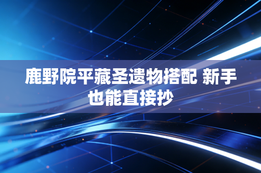 鹿野院平藏圣遗物搭配 新手也能直接抄