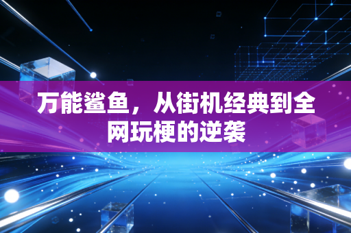 万能鲨鱼，从街机经典到全网玩梗的逆袭