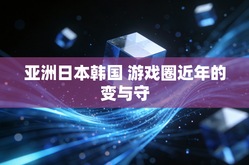 亚洲日本韩国 游戏圈近年的变与守