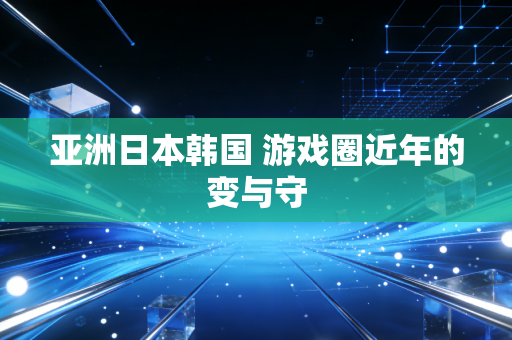 亚洲日本韩国 游戏圈近年的变与守