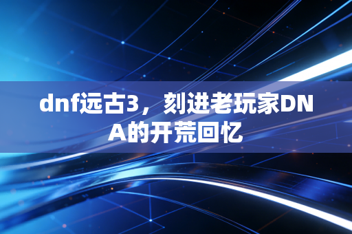 dnf远古3，刻进老玩家DNA的开荒回忆