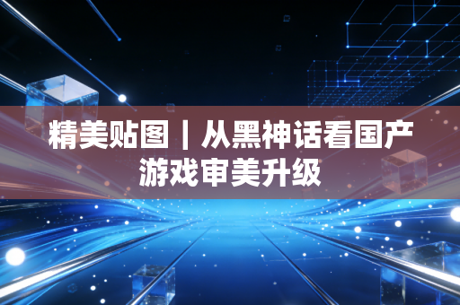 精美贴图｜从黑神话看国产游戏审美升级