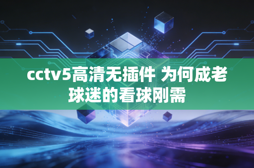 cctv5高清无插件 为何成老球迷的看球刚需