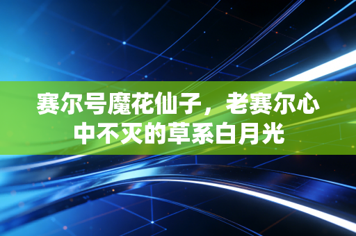 赛尔号魔花仙子，老赛尔心中不灭的草系白月光