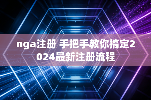 nga注册 手把手教你搞定2024最新注册流程