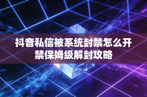抖音私信被系统封禁怎么开禁保姆级解封攻略