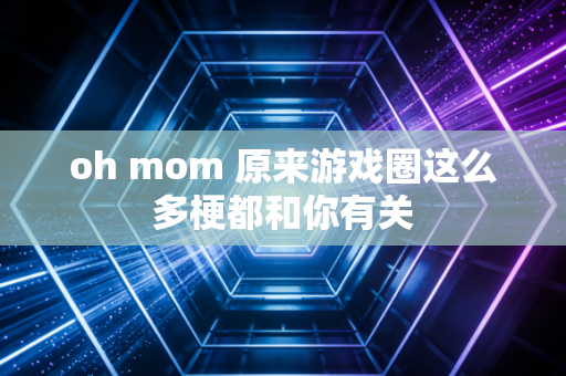 oh mom 原来游戏圈这么多梗都和你有关