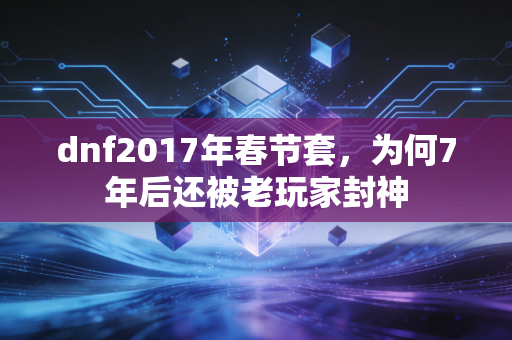 dnf2017年春节套，为何7年后还被老玩家封神