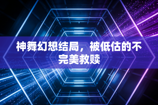 神舞幻想结局，被低估的不完美救赎