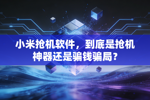 小米抢机软件，到底是抢机神器还是骗钱骗局？