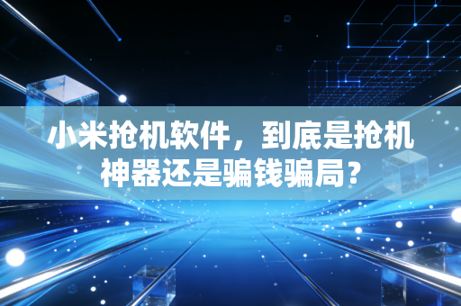 小米抢机软件，到底是抢机神器还是骗钱骗局？