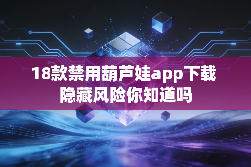 18款禁用葫芦娃app下载 隐藏风险你知道吗