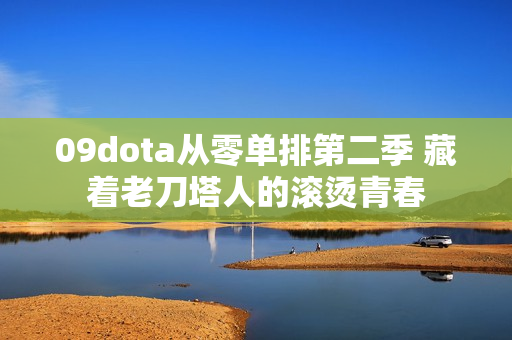 09dota从零单排第二季 藏着老刀塔人的滚烫青春