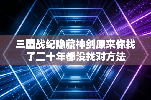 三国战纪隐藏神剑原来你找了二十年都没找对方法