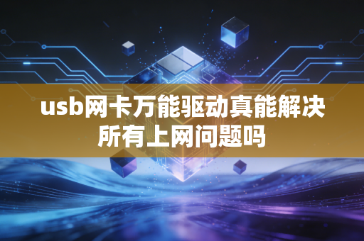 usb网卡万能驱动真能解决所有上网问题吗