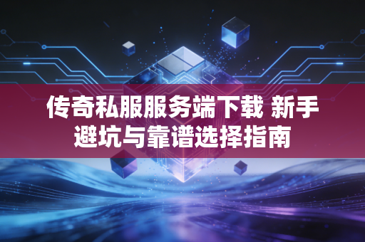 传奇私服服务端下载 新手避坑与靠谱选择指南