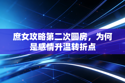 庶女攻略第二次圆房，为何是感情升温转折点
