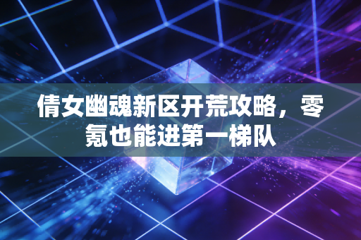 倩女幽魂新区开荒攻略,零氪也能进第一梯队