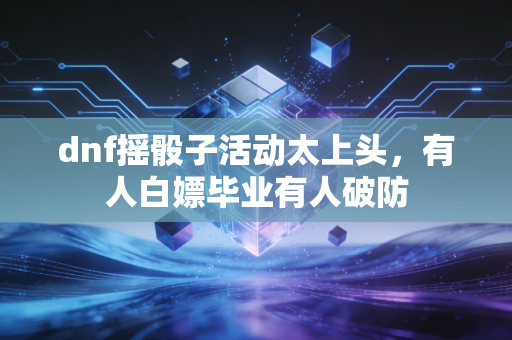 dnf摇骰子活动太上头，有人白嫖毕业有人破防