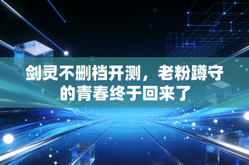 剑灵不删档开测，老粉蹲守的青春终于回来了