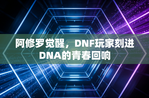 阿修罗觉醒，DNF玩家刻进DNA的青春回响