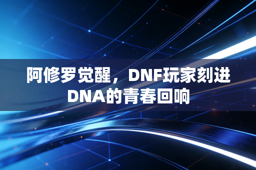 阿修罗觉醒,DNF玩家刻进DNA的青春回响