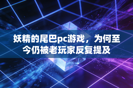 妖精的尾巴pc游戏,为何至今仍被老玩家反复提及