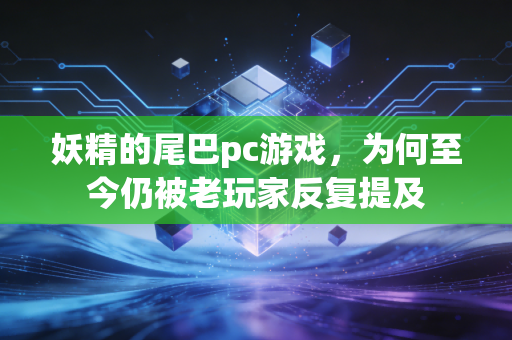 妖精的尾巴pc游戏,为何至今仍被老玩家反复提及