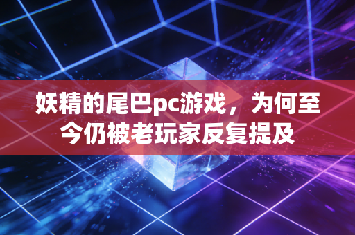 妖精的尾巴pc游戏,为何至今仍被老玩家反复提及