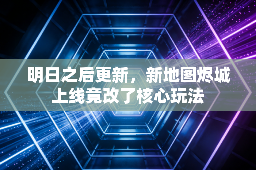 明日之后更新，新地图烬城上线竟改了核心玩法