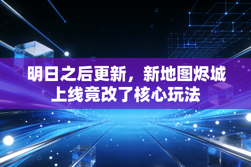 明日之后更新，新地图烬城上线竟改了核心玩法