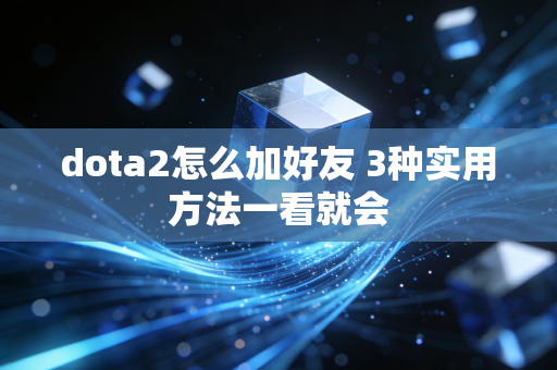dota2怎么加好友 3种实用方法一看就会