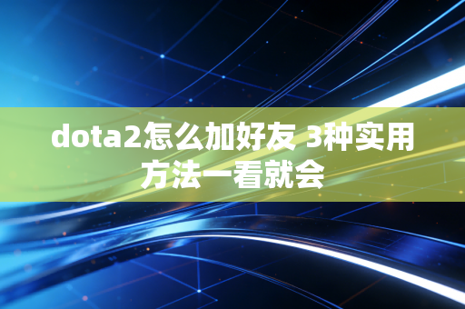 dota2怎么加好友 3种实用方法一看就会