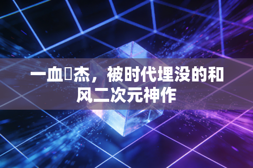 一血卍杰，被时代埋没的和风二次元神作