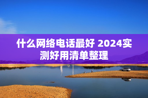 什么网络电话最好 2024实测好用清单整理