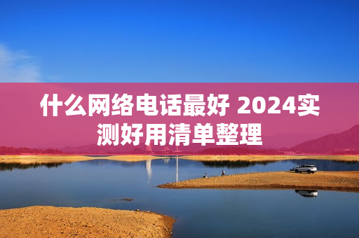 什么网络电话最好 2024实测好用清单整理